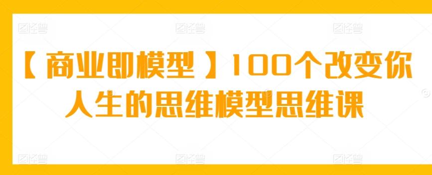 【商业即模型】100个改变你人生的思维模型思维课-氚客吧