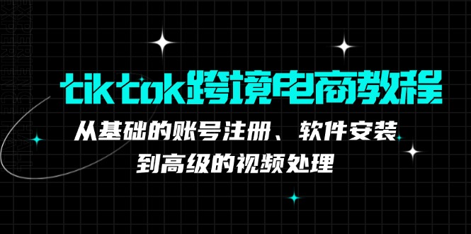 tiktok跨境电商教程：从基础的账号注册、软件安装，到高级的视频处理-氚客吧