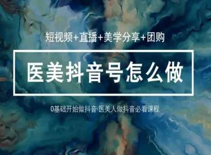 玩转医美抖音短视频与直播，36堂网课学逻辑(短视频+直播+美学分享+团购)-氚客吧
