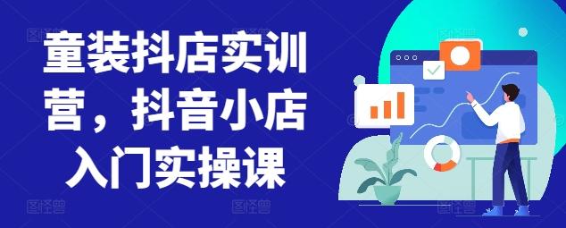 童装抖店实训营，抖音小店入门实操课-氚客吧