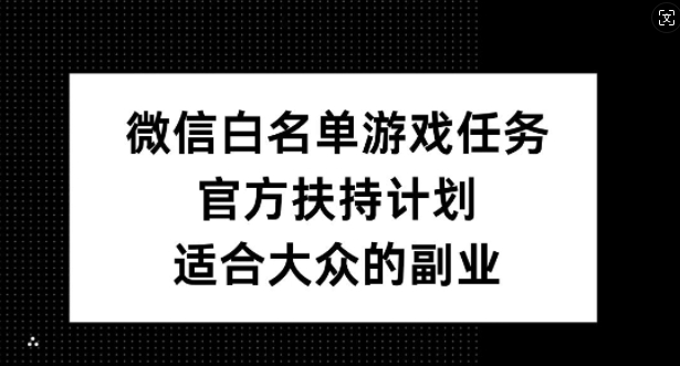 微信白名单游戏任务，官方扶持计划，适合大众的副业【揭秘】-氚客吧