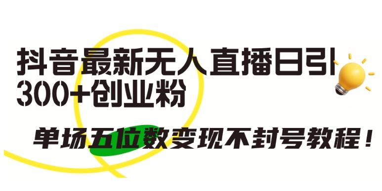 抖音最新无人直播日引300+创业粉，单场五位数变现不封号教程【揭秘】-氚客吧