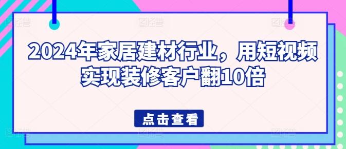 2024年家居建材行业，用短视频实现装修客户翻10倍-氚客吧