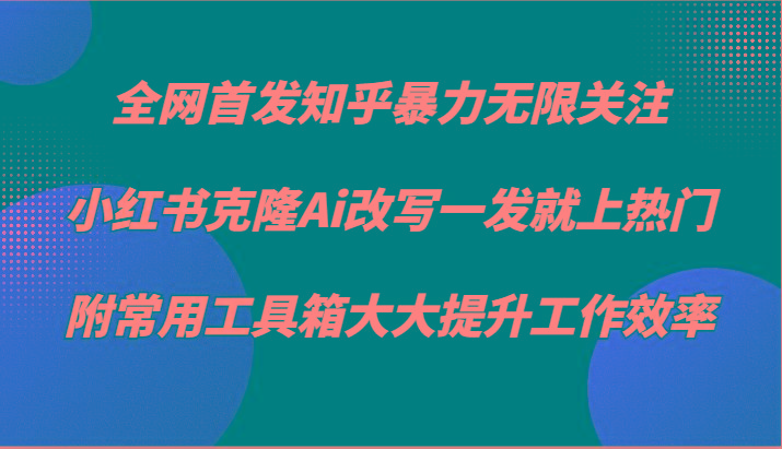 知乎暴力无限关注，小红书克隆Ai改写一发就上热门，附常用工具箱大大提升工作效率-氚客吧