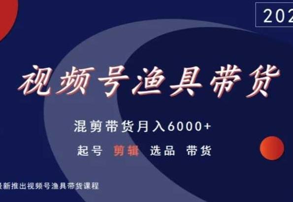 视频号渔具带货，混剪带货月入6000+，起号剪辑选品带货-氚客吧