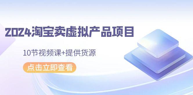 2024淘宝卖虚拟产品项目，10节视频课+提供货源-氚客吧