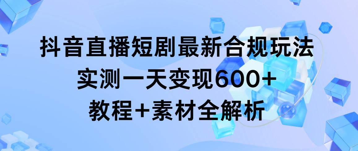 抖音直播短剧最新合规玩法，实测一天变现600+，教程+素材全解析-氚客吧