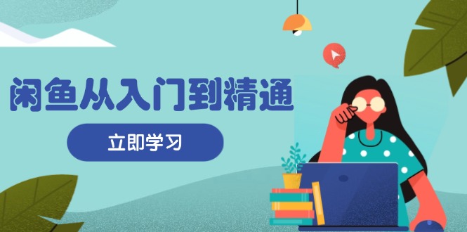 闲鱼从入门到精通：掌握商品发布全流程，每日流量获取技巧，快速高效变现-氚客吧