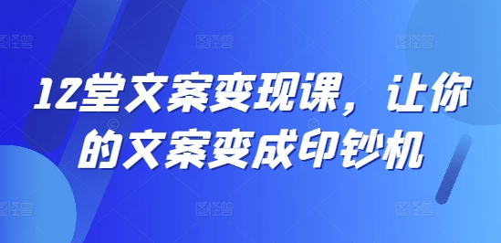 12堂文案变现课，让你的文案变成印钞机-氚客吧