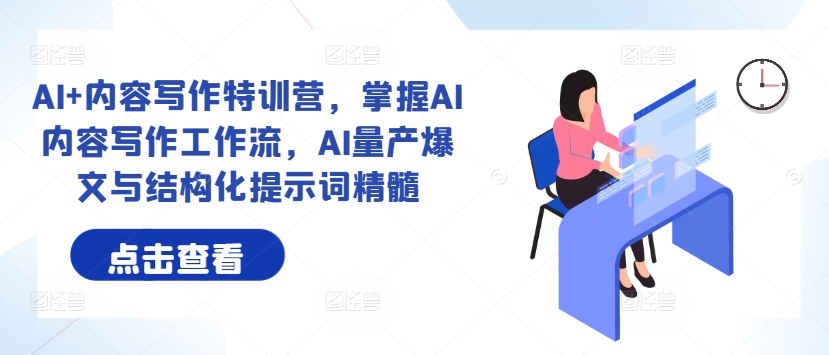 AI+内容写作特训营，掌握AI内容写作工作流，AI量产爆文与结构化提示词精髓-氚客吧