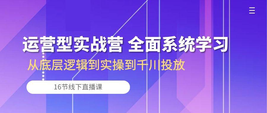 运营型实战营 全面系统学习-从底层逻辑到实操到千川投放(16节线下直播课-氚客吧