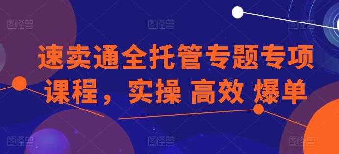 速卖通全托管专题专项课程，实操 高效 爆单-氚客吧