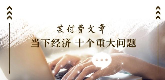 某付费文章《当下经济 十个重大问题》覆盖了大家关心的全部经济类话题-氚客吧