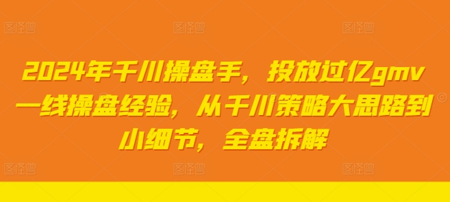 2024年千川操盘手，投放过亿gmv一线操盘经验，从千川策略大思路到小细节，全盘拆解-氚客吧