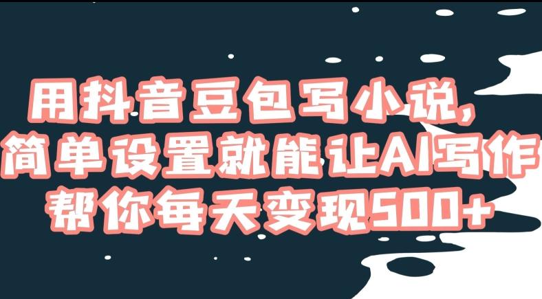 用抖音豆包写小说，简单设置就能让AI写作帮你每天变现500+【揭秘】-氚客吧