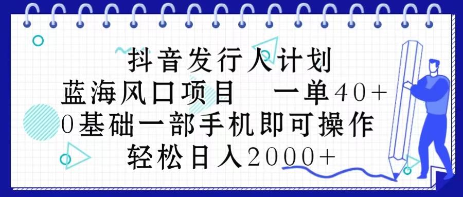 抖音发行人计划，蓝海风口项目 一单40，0基础一部手机即可操作 日入2000＋-氚客吧