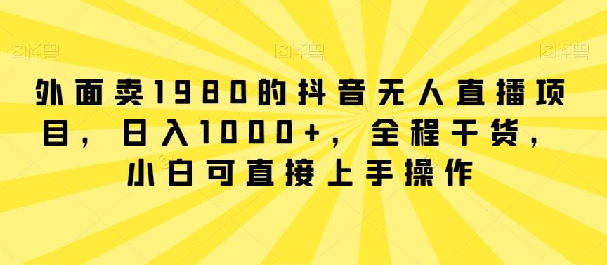 外面卖1980的抖音无人直播项目，日入1000+，全程干货，小白可直接上手操作【揭秘】-氚客吧