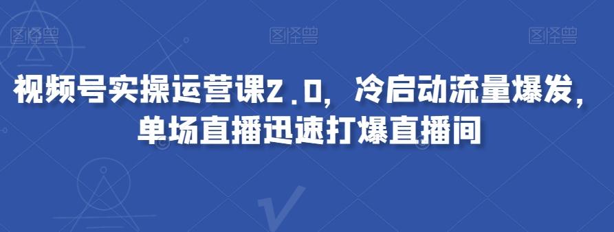 视频号实操运营课2.0，冷启动流量爆发，单场直播迅速打爆直播间-氚客吧
