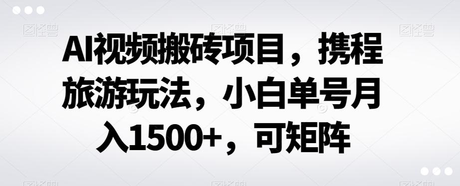 AI视频搬砖项目，携程旅游玩法，小白单号月入1500+，可矩阵-氚客吧