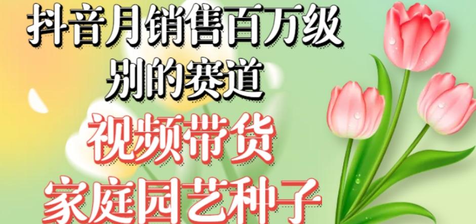 抖音月销售百万级别的赛道，视频带货家庭园艺种子，无需实拍小白可做-氚客吧