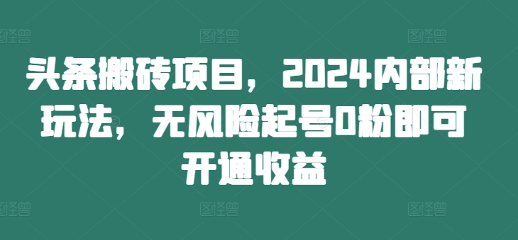 头条搬砖项目，2024内部新玩法，无风险起号0粉即可开通收益-氚客吧