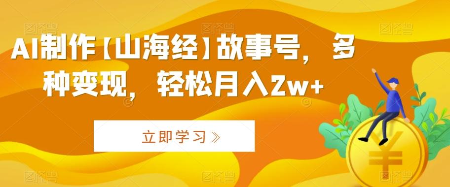 AI制作【山海经】故事号，多种变现，轻松月入2w+【揭秘】-氚客吧