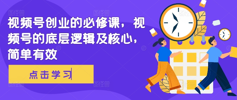 视频号创业的必修课，视频号的底层逻辑及核心，简单有效-氚客吧
