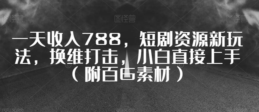 一天收入788，短剧资源新玩法，换维打击，小白直接上手（附百G素材）【揭秘】-氚客吧