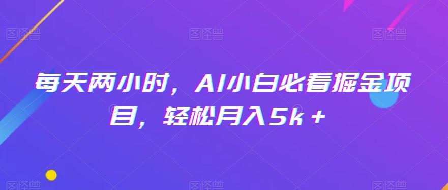 每天两小时，AI小白必看掘金项目，轻松月入5k＋-氚客吧