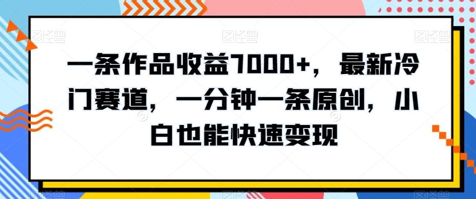 一条作品收益7000+，最新冷门赛道，一分钟一条原创，小白也能快速变现-氚客吧