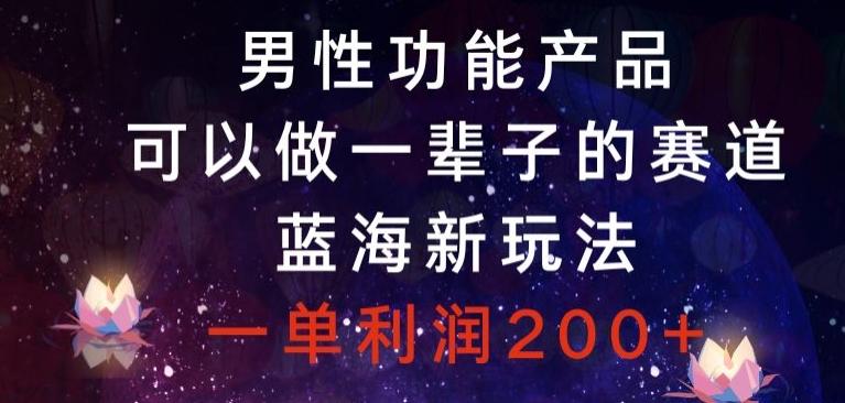 男性功能产品，可以做一辈子的赛道，蓝海新玩法，一单利润200+-氚客吧
