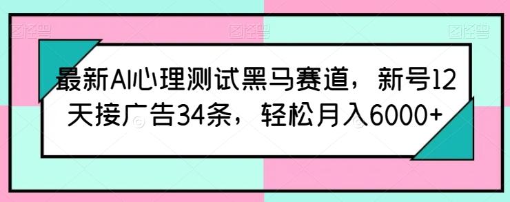 最新AI心理测试黑马赛道，新号12天接广告34条，轻松月入6000+【揭秘】-氚客吧