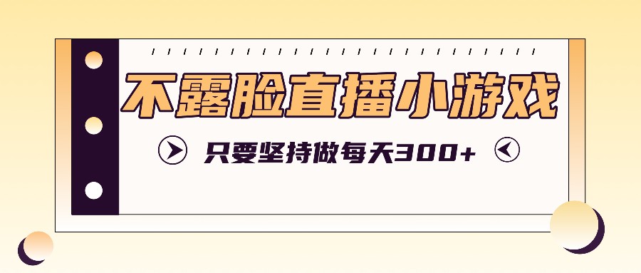 不露脸直播小游戏项目玩法，只要坚持做，轻松实现每天300+-氚客吧