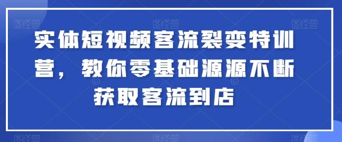 实体短视频客流裂变特训营，教你零基础源源不断获取客流到店-氚客吧