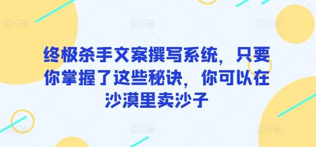 终极杀手文案撰写系统，只要你掌握了这些秘诀，你可以在沙漠里卖沙子-氚客吧