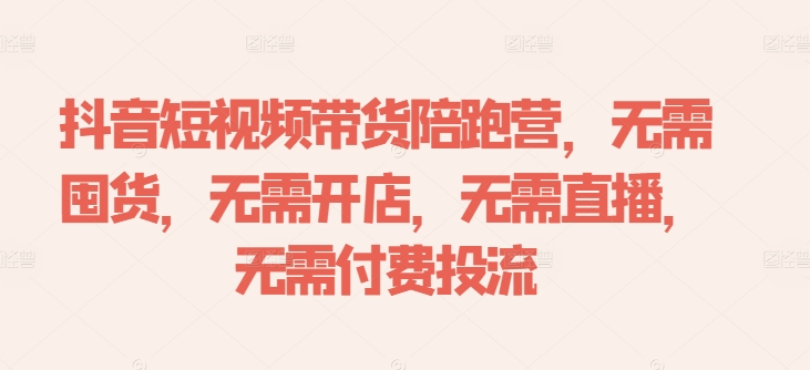 抖音短视频带货陪跑营，无需囤货、无需开店、无需直播,无需付费投流-氚客吧