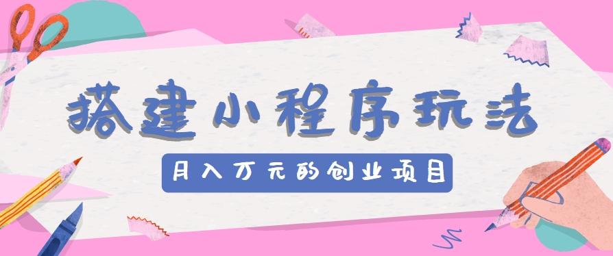 搭建小程序玩法分享，如何开启月收入万元的创业项目-氚客吧