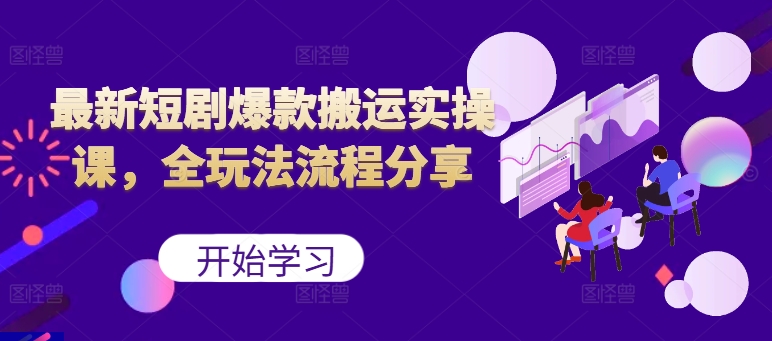 最新短剧爆款搬运实操课，全玩法流程分享(上)-氚客吧