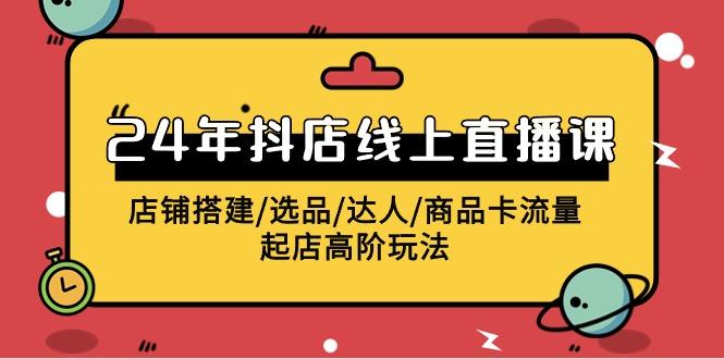 (9812期)2024年抖店线上直播课，店铺搭建/选品/达人/商品卡流量/起店高阶玩法-氚客吧