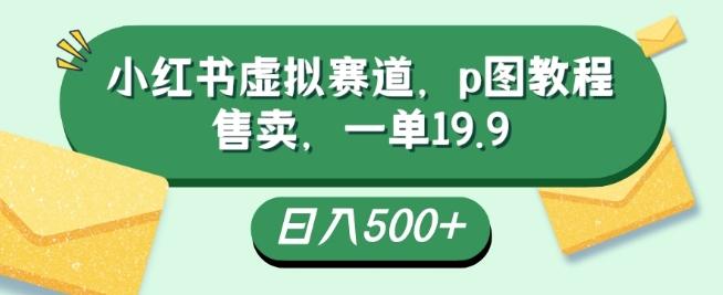 小红书虚拟赛道，p图教程售卖，一单19.9，简单易上手，日入500+-氚客吧