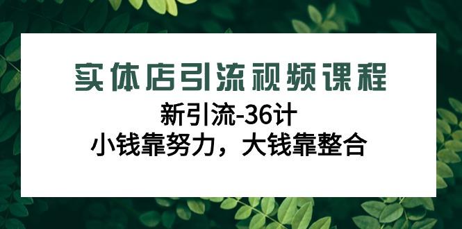 实体店引流视频课程，新引流-36计，小钱靠努力，大钱靠整合(48节-无水印)-氚客吧