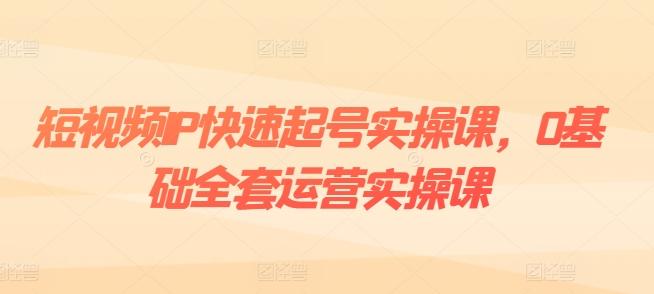 短视频IP快速起号实操课，0基础全套运营实操课，爆款内容设计+粉丝运营+内容变现-氚客吧