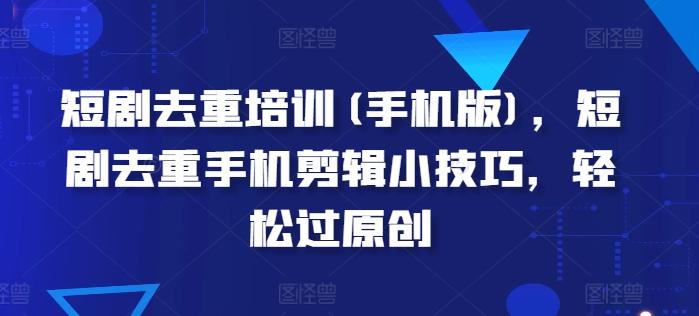 短剧去重培训(手机版)，短剧去重手机剪辑小技巧，轻松过原创-氚客吧