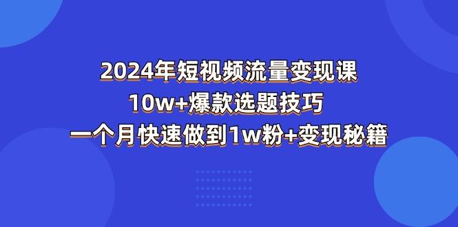 2024年短视频-流量变现课：10w+爆款选题技巧 一个月快速做到1w粉+变现秘籍-氚客吧
