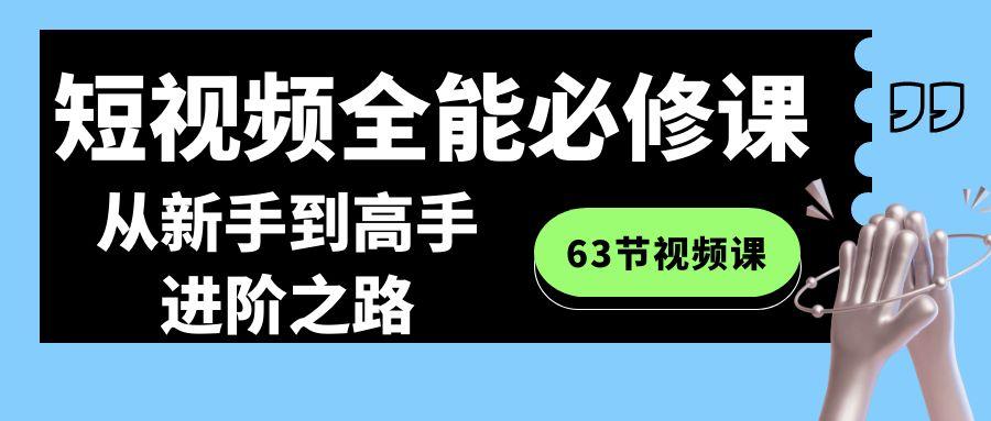 短视频-全能必修课程：从新手到高手进阶之路(63节视频课)-氚客吧