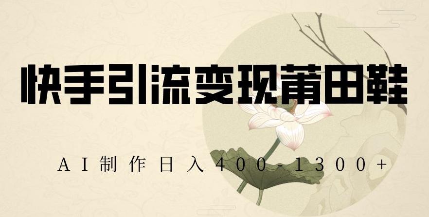 快手引流变现莆田鞋，AI制作日入400+【揭秘】-氚客吧