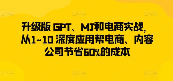 升级版 GPT、MJ和电商实战，从1~10 深度应用帮电商、内容公司节省60%的成本-氚客吧