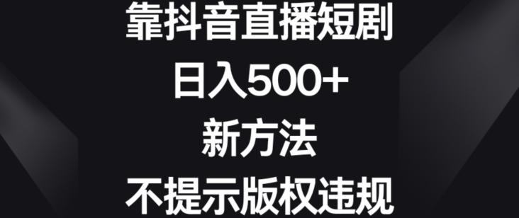 靠抖音直播短剧，日入500+，新方法、不提示版权违规【揭秘】-氚客吧