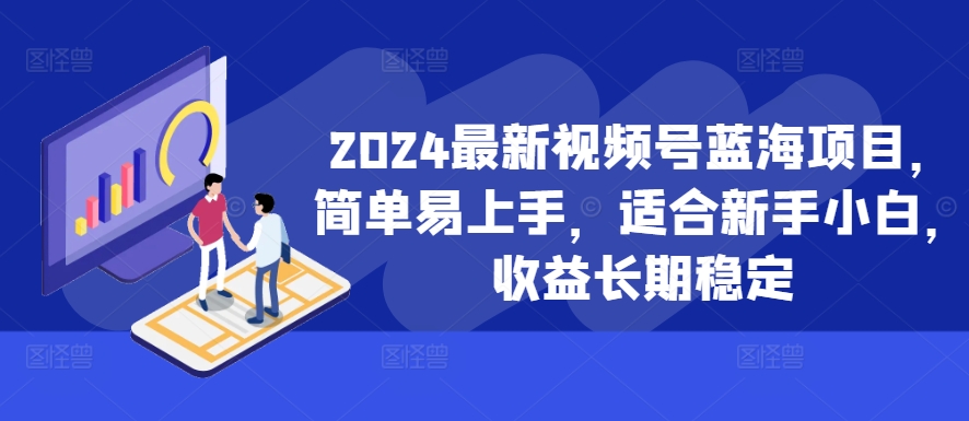 2024最新视频号蓝海项目，简单易上手，适合新手小白，收益长期稳定-氚客吧