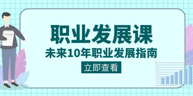 职业发展课，未来10年职业发展指南（七套课程合集）-氚客吧